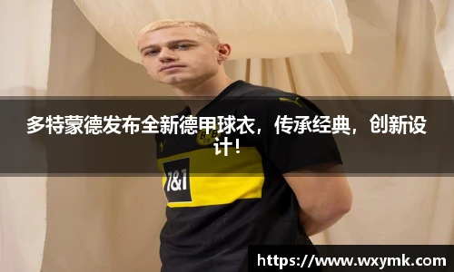多特蒙德发布全新德甲球衣，传承经典，创新设计！