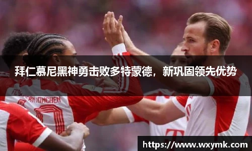 拜仁慕尼黑神勇击败多特蒙德，新巩固领先优势