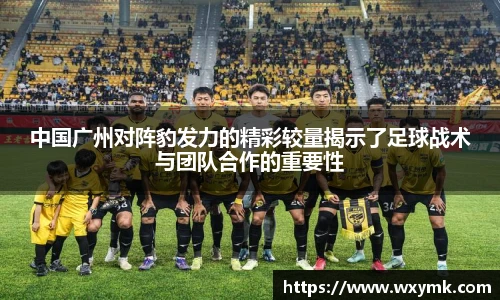 中国广州对阵豹发力的精彩较量揭示了足球战术与团队合作的重要性