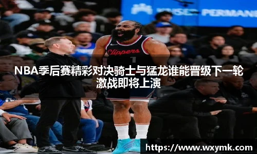 NBA季后赛精彩对决骑士与猛龙谁能晋级下一轮激战即将上演